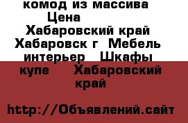 комод из массива › Цена ­ 17 000 - Хабаровский край, Хабаровск г. Мебель, интерьер » Шкафы, купе   . Хабаровский край